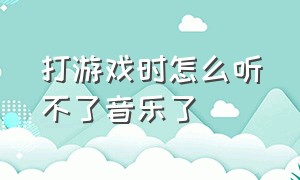 打游戏时怎么听不了音乐了