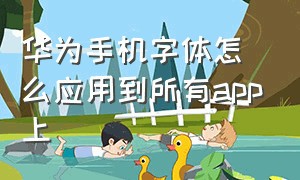 华为手机字体怎么应用到所有app上