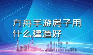 方舟手游房子用什么建造好