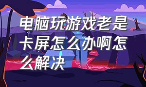 电脑玩游戏老是卡屏怎么办啊怎么解决