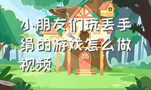 小朋友们玩丢手绢的游戏怎么做视频