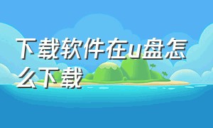 下载软件在u盘怎么下载