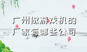 广州做游戏机的厂家有哪些公司