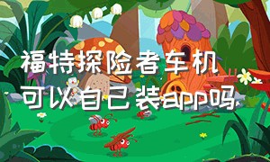 福特探险者车机可以自己装app吗