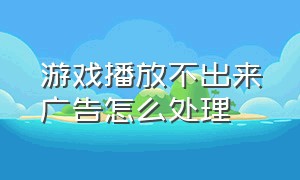 游戏播放不出来广告怎么处理