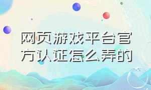 网页游戏平台官方认证怎么弄的