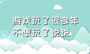 游戏玩了很多年不想玩了说说