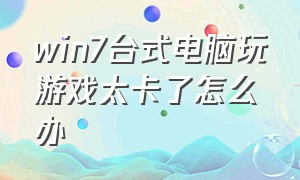 win7台式电脑玩游戏太卡了怎么办