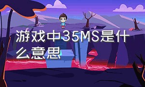 游戏中35ms是什么意思