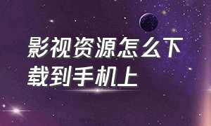 影视资源怎么下载到手机上