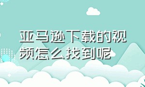 亚马逊下载的视频怎么找到呢