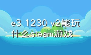 e3 1230 v2能玩什么steam游戏