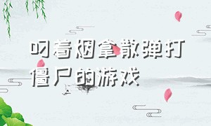 叼着烟拿散弹打僵尸的游戏