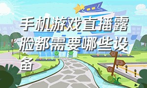 手机游戏直播露脸都需要哪些设备