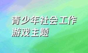 青少年社会工作游戏主题