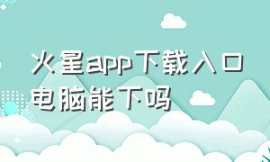 火星app下载入口电脑能下吗