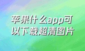 苹果什么app可以下载超清图片