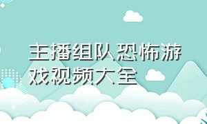 主播组队恐怖游戏视频大全