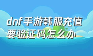 dnf手游韩服充值要验证码怎么办