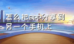 怎么把app分享到另一个手机上