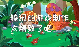 腾讯的游戏制作太精致了吧