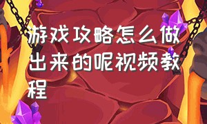 游戏攻略怎么做出来的呢视频教程