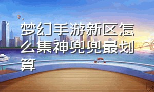 梦幻手游新区怎么集神兜兜最划算