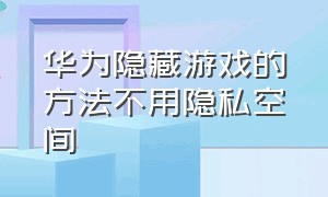 华为隐藏游戏的方法不用隐私空间