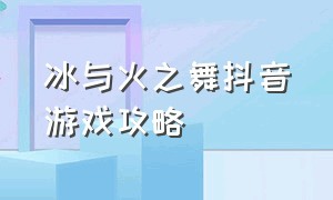 冰与火之舞抖音游戏攻略