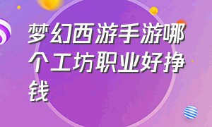 梦幻西游手游哪个工坊职业好挣钱