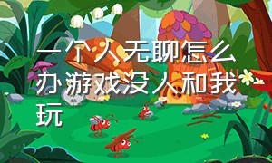 一个人无聊怎么办游戏没人和我玩