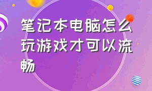 笔记本电脑怎么玩游戏才可以流畅