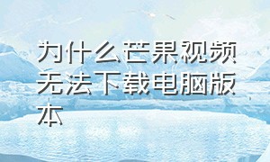 为什么芒果视频无法下载电脑版本