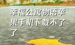 幸福公寓物语苹果手机下载不了了