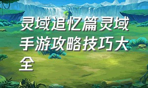 灵域追忆篇灵域手游攻略技巧大全