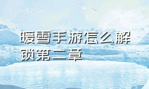 暖雪手游怎么解锁第二章