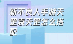 新不良人手游天罡袁天罡怎么搭配