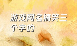 游戏网名搞笑三个字的