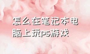 怎么在笔记本电脑上玩ps游戏