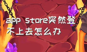 app store突然登不上去怎么办