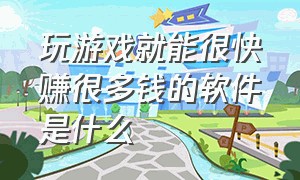 玩游戏就能很快赚很多钱的软件是什么