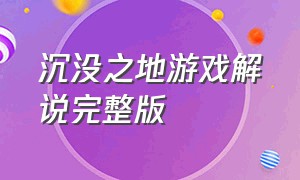 沉没之地游戏解说完整版