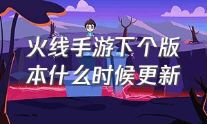 火线手游下个版本什么时候更新