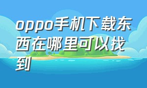 oppo手机下载东西在哪里可以找到