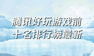 腾讯好玩游戏前十名排行榜最新