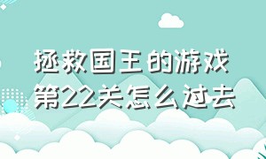 拯救国王的游戏第22关怎么过去