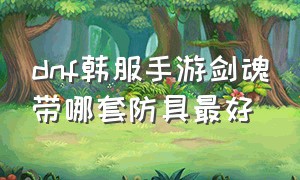 dnf韩服手游剑魂带哪套防具最好