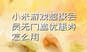 小米游戏超级会员无门槛优惠券怎么用