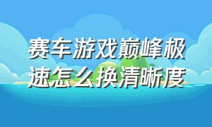 赛车游戏巅峰极速怎么换清晰度