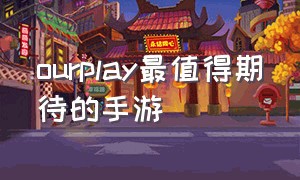 ourplay最值得期待的手游